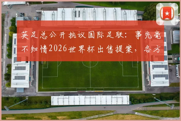 英足总公开抗议国际足联：事先毫不知情2026世界杯出售提案，各方回应与事件深度梳理