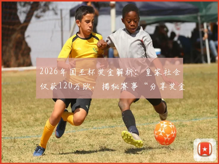 2026年国王杯奖金解析：皇家社会仅获120万欧，揭秘赛事“分享奖金”机制与西甲巨额差距