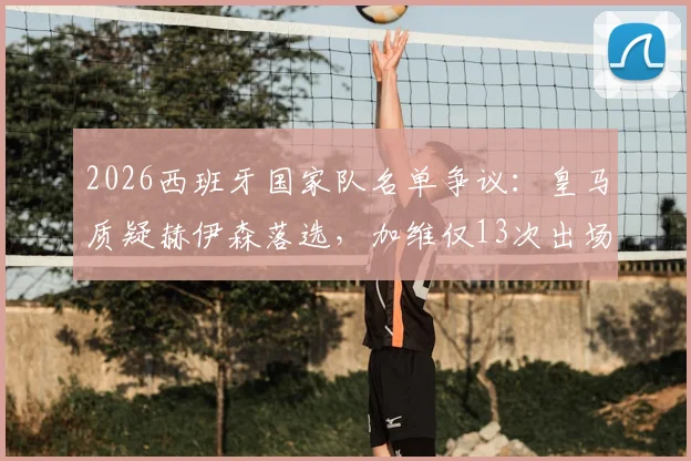 2026西班牙国家队名单争议:皇马质疑赫伊森落选,加维仅13次出场却能入选