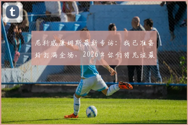 尼科威廉姆斯最新专访：我已准备好打满全场，2026年你们将见证最强亚马尔的蜕变