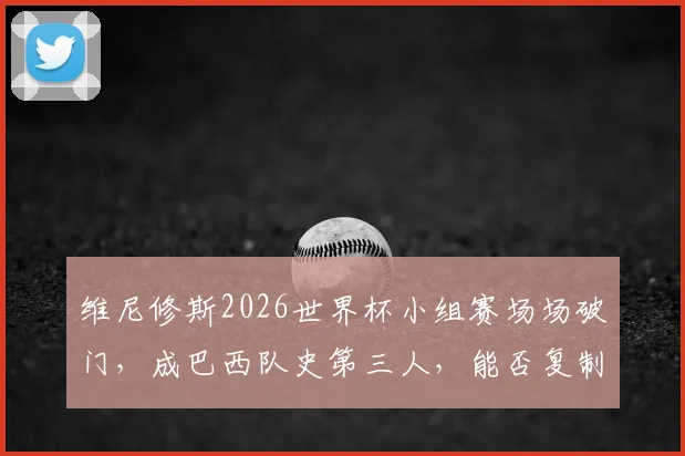 维尼修斯2026世界杯小组赛场场破门，成巴西队史第三人，能否复制大罗神迹？