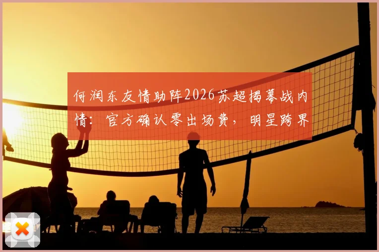 何润东友情助阵2026苏超揭幕战内情：官方确认零出场费，明星跨界体育为哪般？