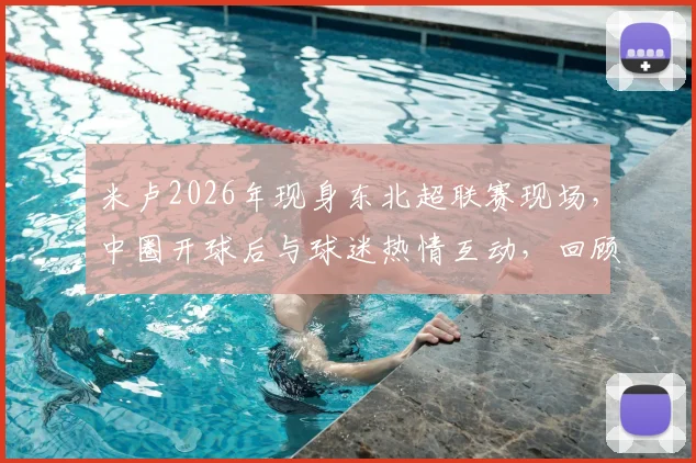米卢2026年现身东北超联赛现场，中圈开球后与球迷热情互动，回顾其草根足球情结
