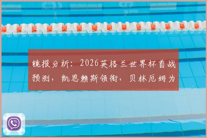 镜报分析：2026英格兰世界杯首战预测，凯恩赖斯领衔，贝林厄姆为何替补？解读索斯盖特战术选择