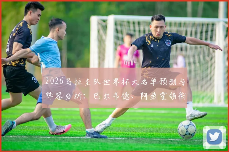 2026乌拉圭队世界杯大名单预测与阵容分析:巴尔韦德、阿劳霍领衔,努涅斯等球星悉数在列