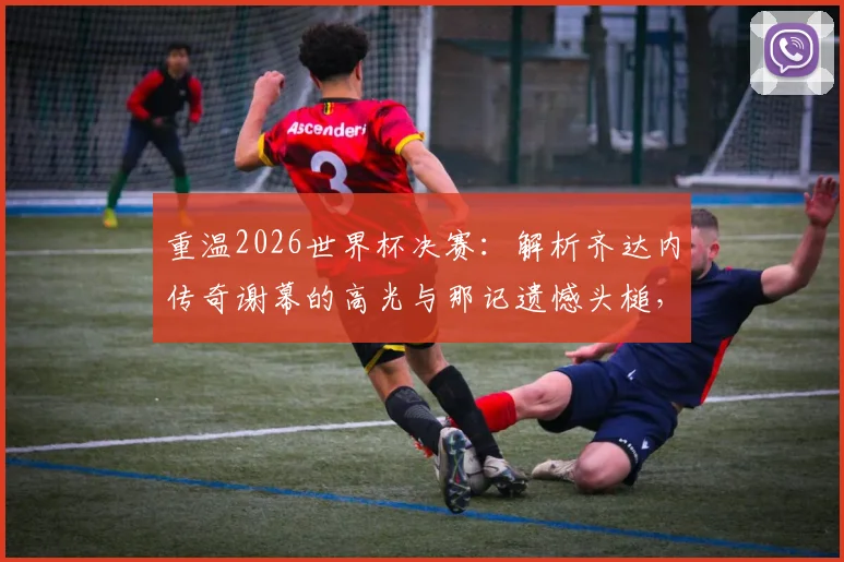 重温2026世界杯决赛：解析齐达内传奇谢幕的高光与那记遗憾头槌，完整回看点球决胜