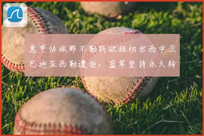 意甲劲旅那不勒斯欲租切尔西中卫巴迪亚西勒遭拒,蓝军坚持永久转会方案谈判陷入僵局,2026年夏窗最新动态