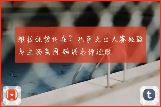 维拉优势何在？孔萨点出大赛经验与主场氛围 强调忘掉连败