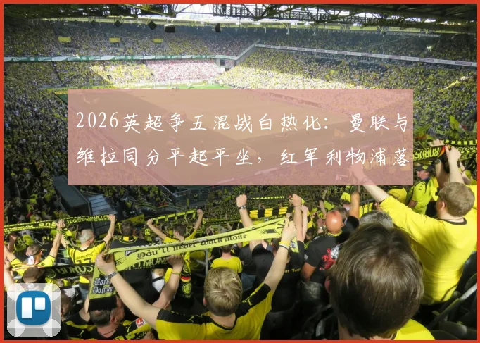 2026英超争五混战白热化：曼联与维拉同分平起平坐，红军利物浦落后3分陷入被动