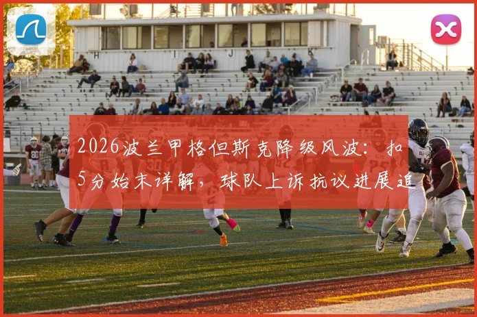 2026波兰甲格但斯克降级风波：扣5分始末详解，球队上诉抗议进展追踪