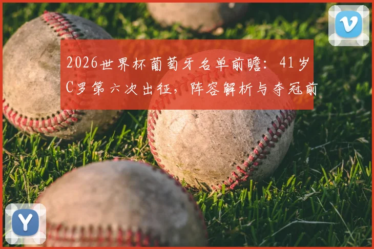 2026世界杯葡萄牙名单前瞻：41岁C罗第六次出征，阵容解析与夺冠前景展望