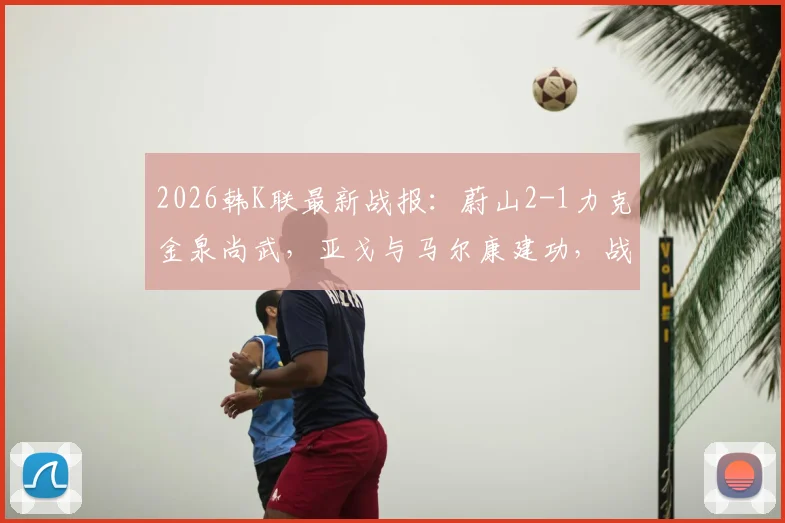 2026韩K联最新战报：蔚山2-1力克金泉尚武，亚戈与马尔康建功，战术复盘全解析