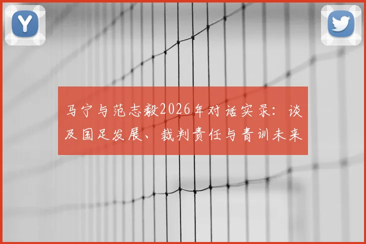 马宁与范志毅2026年对话实录：谈及国足发展、裁判责任与青训未来，两位足球人的心声与担当