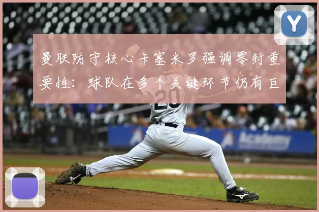 曼联防守核心卡塞米罗强调零封重要性：球队在多个关键环节仍有巨大进步空间
