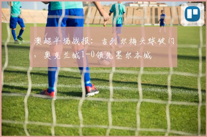 澳超半场战报：吉列尔梅头球破门，奥克兰城1-0领先墨尔本城