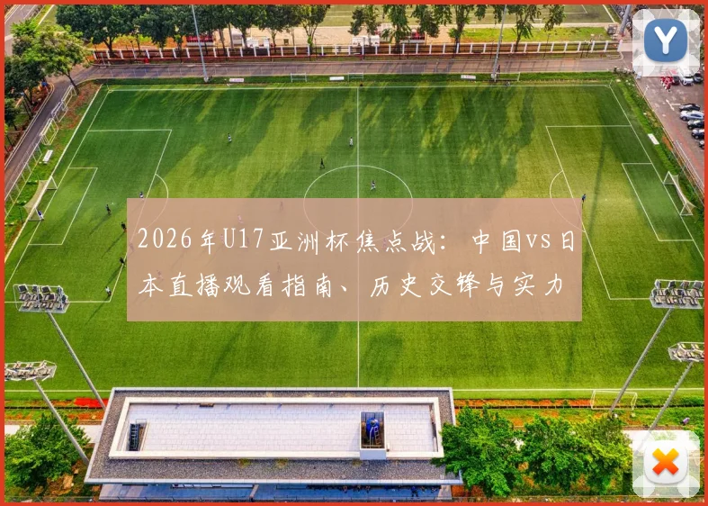 2026年U17亚洲杯焦点战：中国vs日本直播观看指南、历史交锋与实力前瞻，一起为国足小伙子助威！