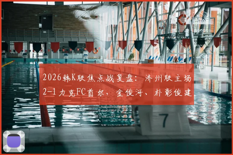 2026韩K联焦点战复盘：济州联主场2-1力克FC首尔，金俊河、朴彰俊建功，深度解析两队战术得失与最新积分榜影响