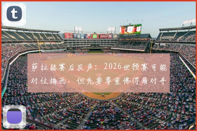 萨拉赫赛后发声：2026世预赛可能对位梅西，但先要尊重佛得角对手