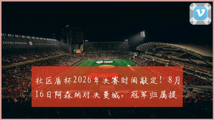 社区盾杯2026年决赛时间敲定！8月16日阿森纳对决曼城，冠军归属提前揭晓悬念