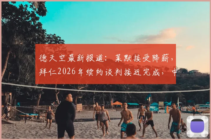 德天空最新报道：莱默接受降薪，拜仁2026年续约谈判接近完成，中场悍将留队关键细节曝光