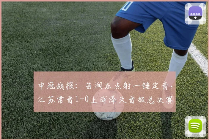 中冠战报：苗润东点射一锤定音，江苏常晋1-0上海泽天晋级总决赛