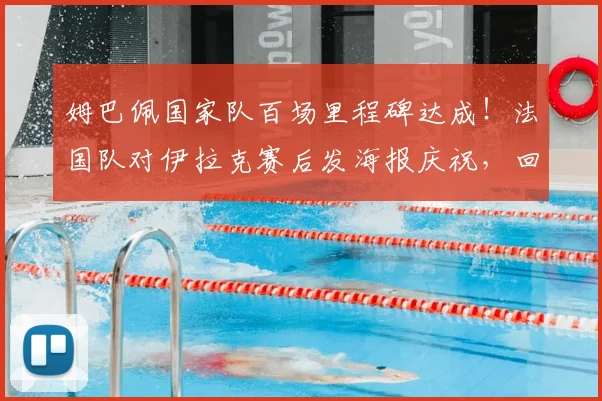 姆巴佩国家队百场里程碑达成！法国队对伊拉克赛后发海报庆祝，回顾其国家队生涯高光表现