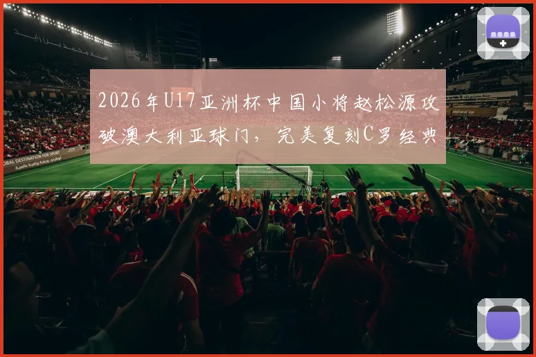 2026年U17亚洲杯中国小将赵松源攻破澳大利亚球门，完美复刻C罗经典庆祝动作