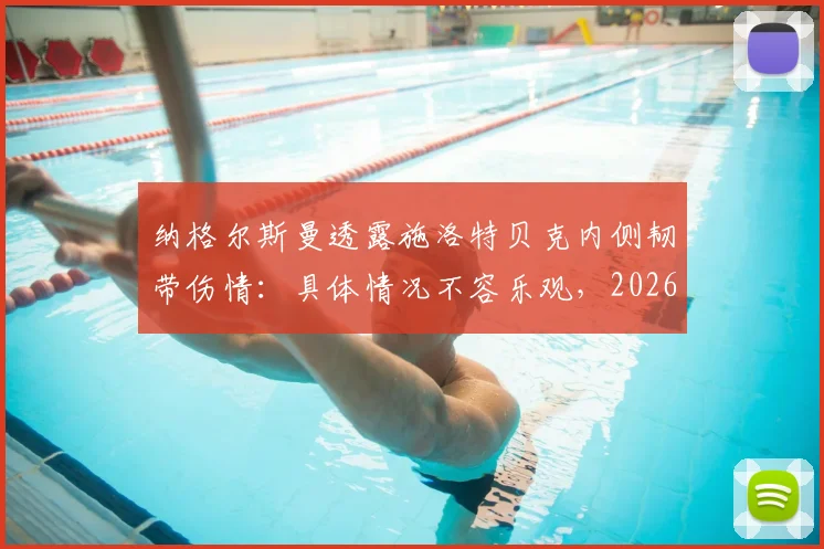 纳格尔斯曼透露施洛特贝克内侧韧带伤情:具体情况不容乐观,2026赛季前景蒙阴影