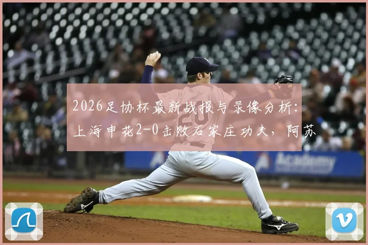 2026足协杯最新战报与录像分析:上海申花2-0击败石家庄功夫,阿苏埃、谢鹏飞关键进球全回放