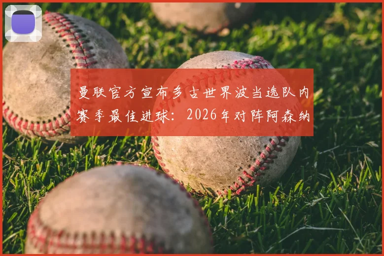 曼联官方宣布多古世界波当选队内赛季最佳进球：2026年对阵阿森纳制胜一击深度回顾