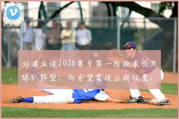 刘建业谈2026赛季第一阶段表现及球队阵型：向余望需适应新位置，未来发挥成关键