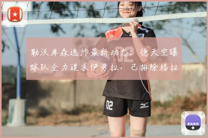 勒沃库森选帅最新动态：德天空曝球队全力追求伊劳拉，已排除格拉斯纳，2026赛季主教练人选趋明朗