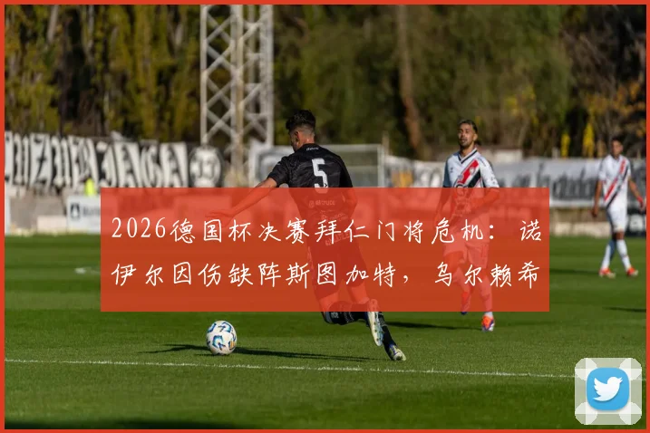 2026德国杯决赛拜仁门将危机：诺伊尔因伤缺阵斯图加特，乌尔赖希临危受命前景分析
