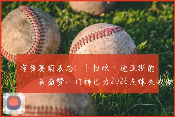 布努赛前表态：卜拉欣·迪亚斯能力获盛赞，门神已为2026点球决战做足功课