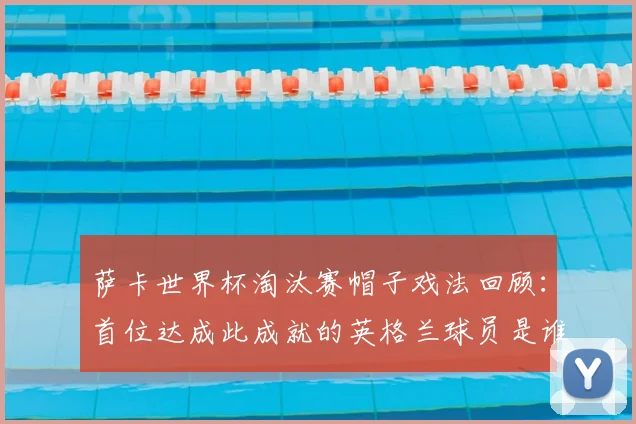 萨卡世界杯淘汰赛帽子戏法回顾：首位达成此成就的英格兰球员是谁？附2026年戴帽前景分析与数据盘点