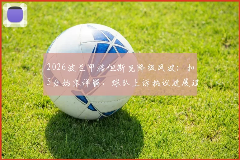 2026波兰甲格但斯克降级风波：扣5分始末详解，球队上诉抗议进展追踪