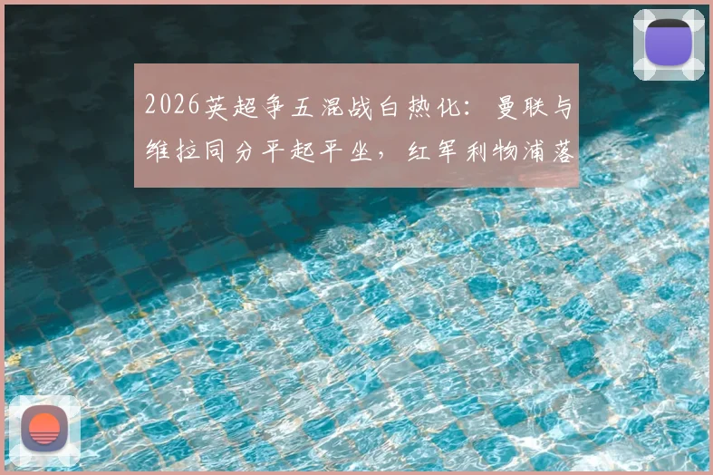 2026英超争五混战白热化：曼联与维拉同分平起平坐，红军利物浦落后3分陷入被动